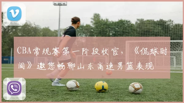 CBA常规赛第一阶段收官，《侃球时间》邀您畅聊山东高速男篮表现