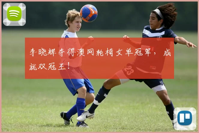 李晓辉夺得澳网轮椅女单冠军，成就双冠王！