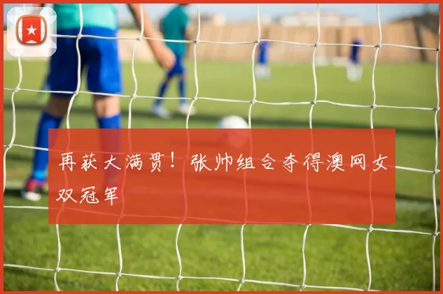 再获大满贯！张帅组合夺得澳网女双冠军